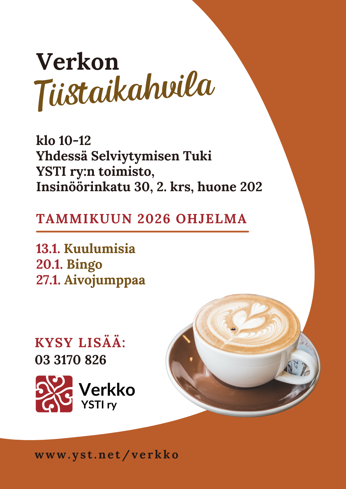 Mainoksessa kahvikuppi, jonka maitovaahtopinnassa on sydänkuvio ja tekstissä sanotaan, että Verkon Tiistaikahvila, klo 10-12 Yhdessä Selviytymisen Tuki YSTI ry:n toimisto, Insinöörinkatu 30, 2. krs, huone 202. Tammikuun 2026 ohjelma: 13.1. Kuulumisia, 20.1. Bingo, 27.1. Aivojumppaa. Kysy lisää: 03 3170 826 www.yst.net/verkko.